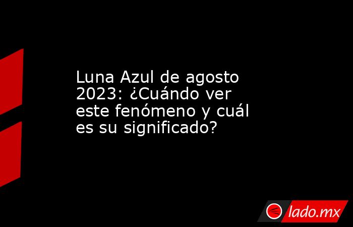 Luna Azul de agosto 2023: ¿Cuándo ver este fenómeno y cuál es su significado?. Noticias en tiempo real