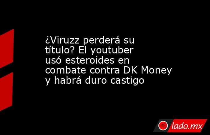 ¿Viruzz perderá su título? El youtuber usó esteroides en combate contra DK Money y habrá duro castigo. Noticias en tiempo real