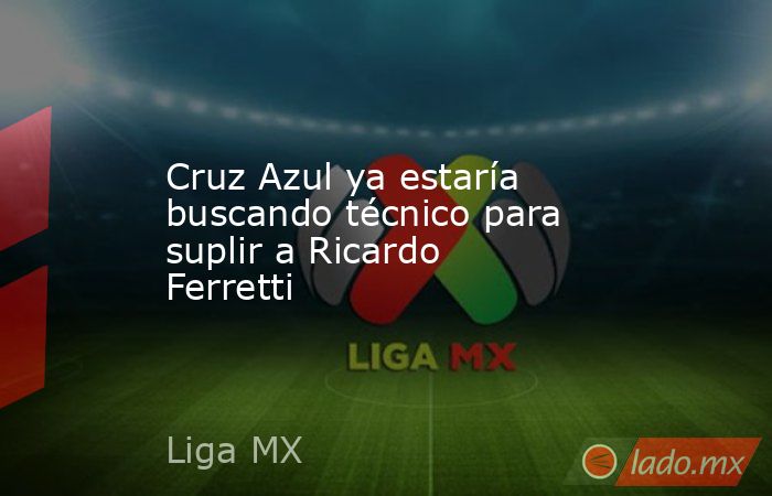 Cruz Azul ya estaría buscando técnico para suplir a Ricardo Ferretti. Noticias en tiempo real