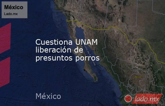 Cuestiona UNAM liberación de presuntos porros. Noticias en tiempo real