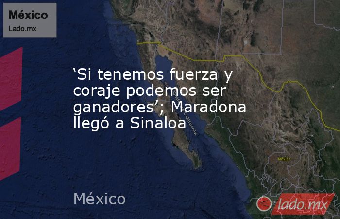 ‘Si tenemos fuerza y coraje podemos ser ganadores’; Maradona llegó a Sinaloa. Noticias en tiempo real