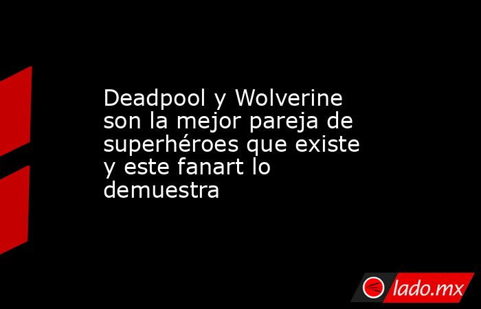 Deadpool y Wolverine son la mejor pareja de superhéroes que existe y este fanart lo demuestra. Noticias en tiempo real