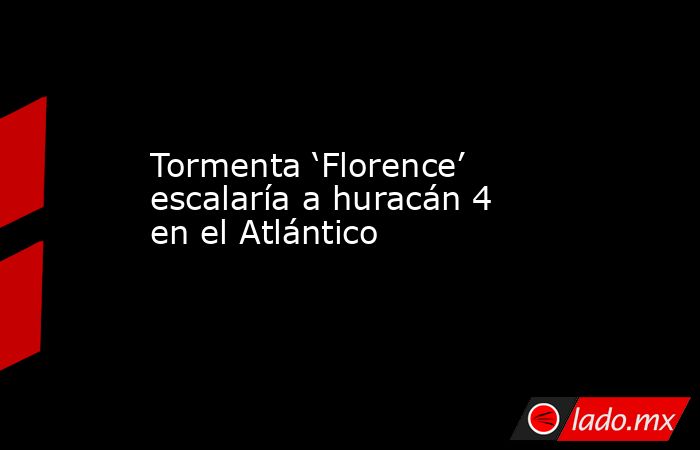 Tormenta ‘Florence’ escalaría a huracán 4 en el Atlántico. Noticias en tiempo real