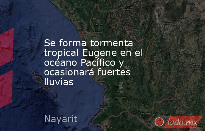 Se forma tormenta tropical Eugene en el océano Pacífico y ocasionará fuertes lluvias. Noticias en tiempo real