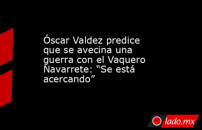 Óscar Valdez predice que se avecina una guerra con el Vaquero Navarrete: “Se está acercando”. Noticias en tiempo real