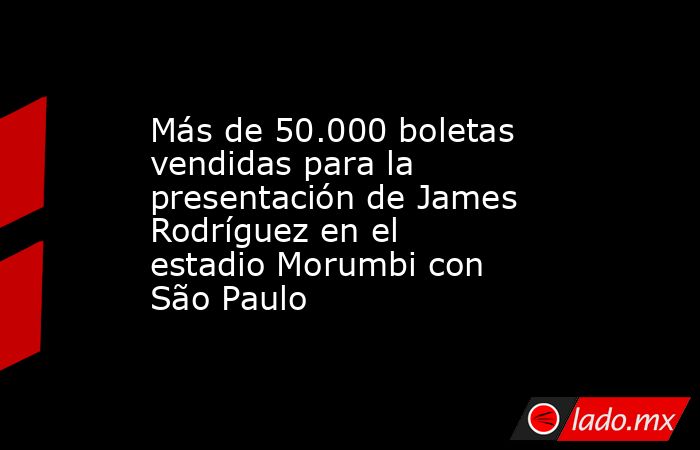 Más de 50.000 boletas vendidas para la presentación de James Rodríguez en el estadio Morumbi con São Paulo. Noticias en tiempo real