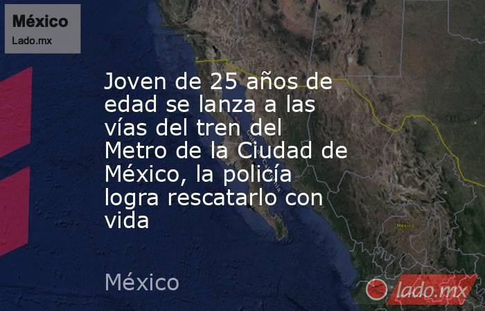 Joven de 25 años de edad se lanza a las vías del tren del Metro de la Ciudad de México, la policía logra rescatarlo con vida. Noticias en tiempo real