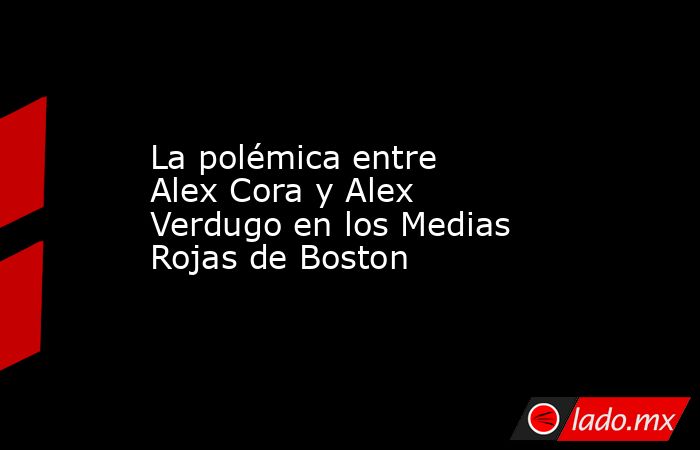 La polémica entre  Alex Cora y Alex Verdugo en los Medias Rojas de Boston. Noticias en tiempo real