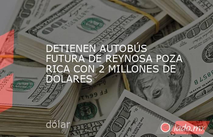 DETIENEN AUTOBÚS FUTURA DE REYNOSA POZA RICA CON 2 MILLONES DE DOLARES. Noticias en tiempo real