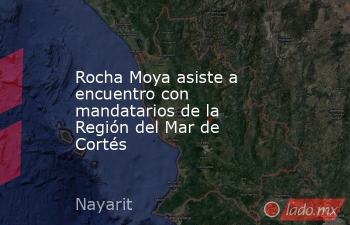 Rocha Moya asiste a encuentro con mandatarios de la Región del Mar de Cortés. Noticias en tiempo real