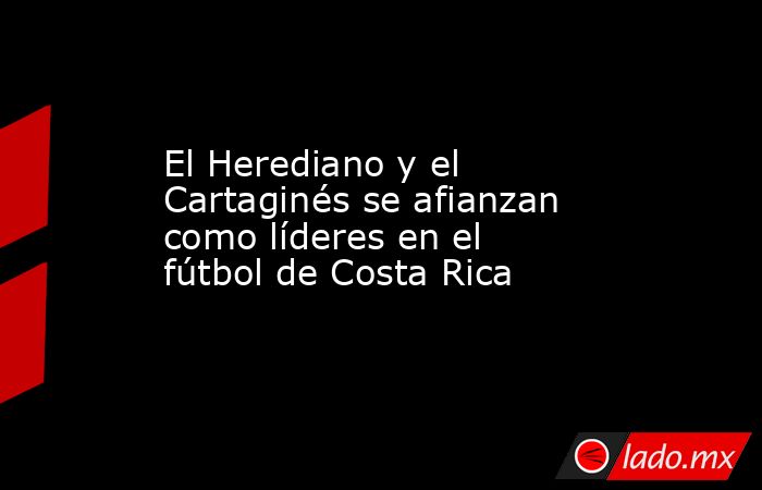 El Herediano y el Cartaginés se afianzan como líderes en el fútbol de Costa Rica. Noticias en tiempo real