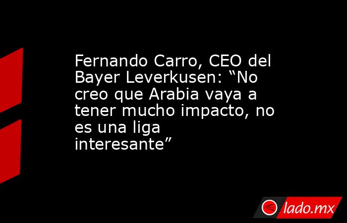Fernando Carro, CEO del Bayer Leverkusen: “No creo que Arabia vaya a tener mucho impacto, no es una liga interesante”. Noticias en tiempo real