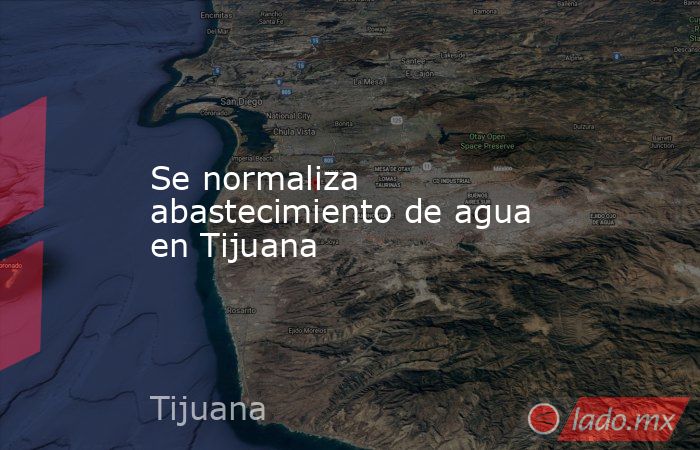 Se normaliza abastecimiento de agua en Tijuana. Noticias en tiempo real