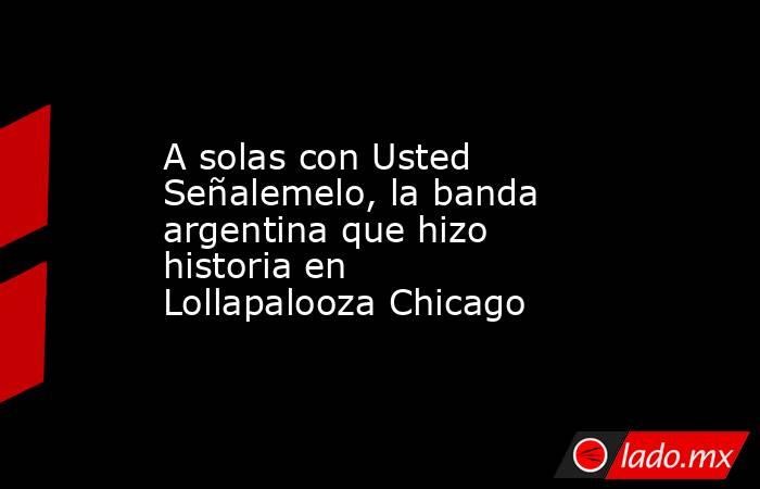 A solas con Usted Señalemelo, la banda argentina que hizo historia en Lollapalooza Chicago. Noticias en tiempo real