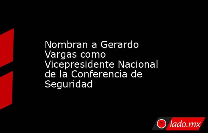 Nombran a Gerardo Vargas como Vicepresidente Nacional de la Conferencia de Seguridad. Noticias en tiempo real