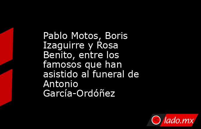 Pablo Motos, Boris Izaguirre y Rosa Benito, entre los famosos que han asistido al funeral de Antonio García-Ordóñez. Noticias en tiempo real