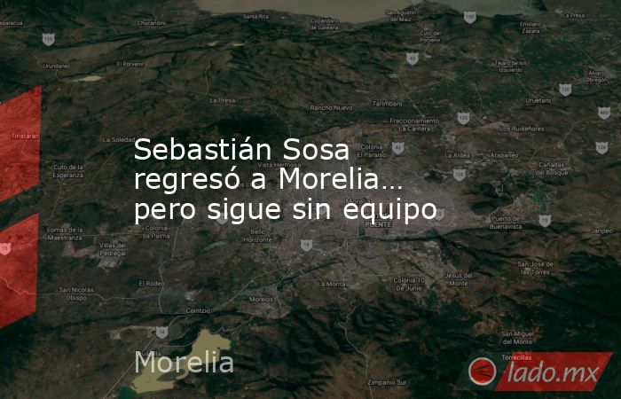 Sebastián Sosa regresó a Morelia… pero sigue sin equipo. Noticias en tiempo real