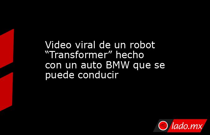 Video viral de un robot “Transformer” hecho con un auto BMW que se puede conducir. Noticias en tiempo real