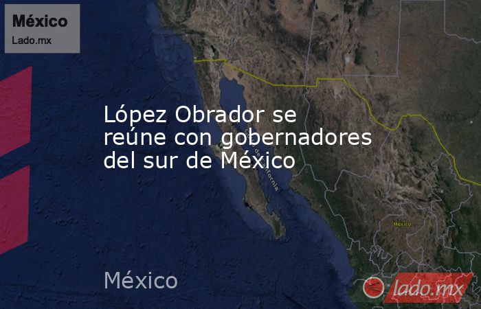 López Obrador se reúne con gobernadores del sur de México . Noticias en tiempo real