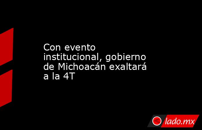 Con evento institucional, gobierno de Michoacán exaltará a la 4T. Noticias en tiempo real