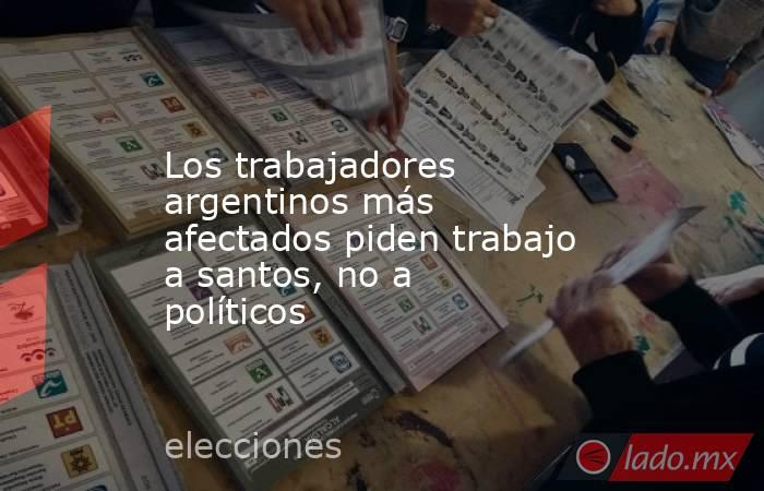 Los trabajadores argentinos más afectados piden trabajo a santos, no a políticos. Noticias en tiempo real