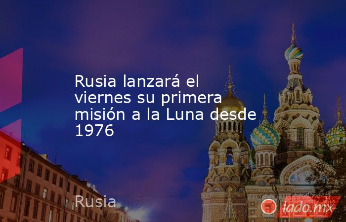 Rusia lanzará el viernes su primera misión a la Luna desde 1976. Noticias en tiempo real