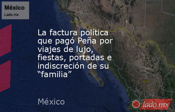 La factura política que pagó Peña por viajes de lujo, fiestas, portadas e indiscreción de su “familia”. Noticias en tiempo real