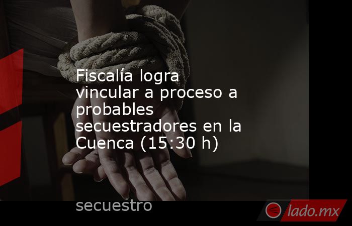 Fiscalía logra vincular a proceso a probables secuestradores en la Cuenca (15:30 h). Noticias en tiempo real