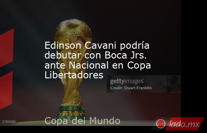 Edinson Cavani podría debutar con Boca Jrs. ante Nacional en Copa Libertadores. Noticias en tiempo real