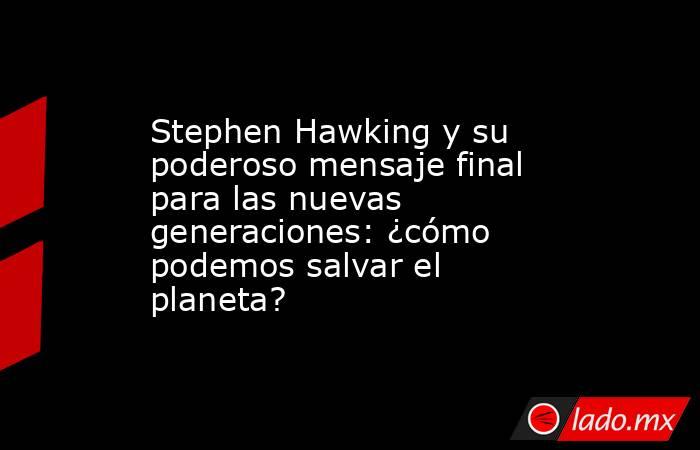 Stephen Hawking y su poderoso mensaje final para las nuevas generaciones: ¿cómo podemos salvar el planeta? . Noticias en tiempo real