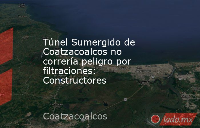 Túnel Sumergido de Coatzacoalcos no correría peligro por filtraciones: Constructores. Noticias en tiempo real