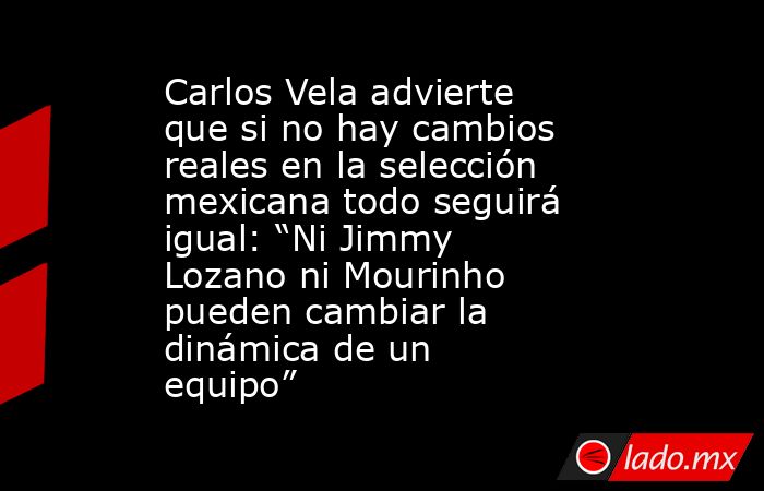 Carlos Vela advierte que si no hay cambios reales en la selección mexicana todo seguirá igual: “Ni Jimmy Lozano ni Mourinho pueden cambiar la dinámica de un equipo”. Noticias en tiempo real