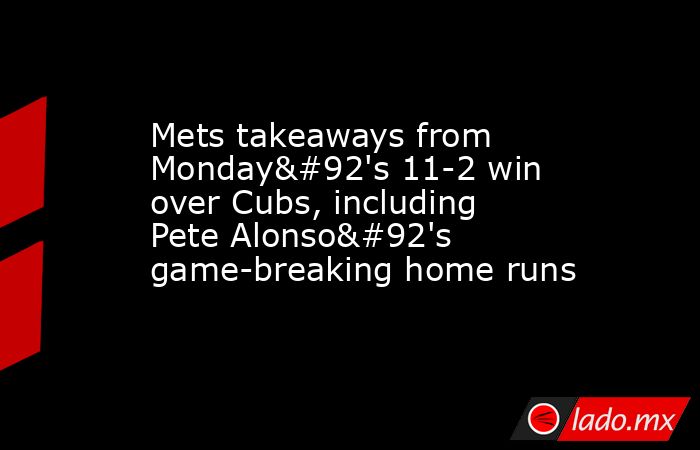 Mets takeaways from Monday\'s 11-2 win over Cubs, including Pete Alonso\'s game-breaking home runs. Noticias en tiempo real