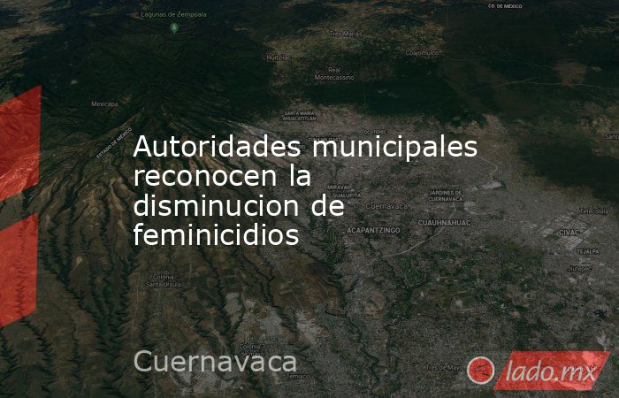 Autoridades municipales reconocen la disminucion de feminicidios. Noticias en tiempo real