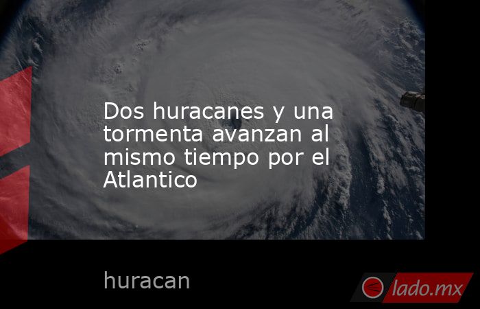 Dos huracanes y una tormenta avanzan al mismo tiempo por el Atlantico. Noticias en tiempo real