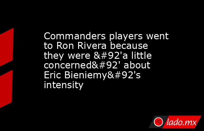 Commanders players went to Ron Rivera because they were \'a little concerned\' about Eric Bieniemy\'s intensity. Noticias en tiempo real