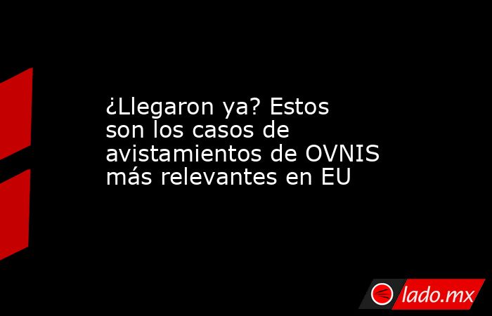 ¿Llegaron ya? Estos son los casos de avistamientos de OVNIS más relevantes en EU. Noticias en tiempo real