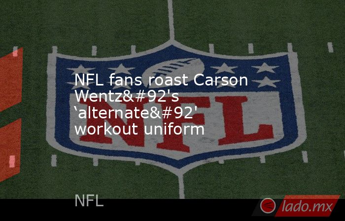 NFL fans roast Carson Wentz\'s ‘alternate\' workout uniform. Noticias en tiempo real