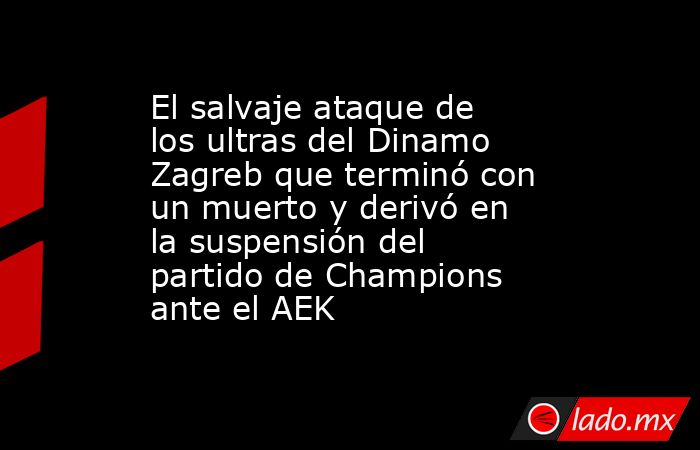 El salvaje ataque de los ultras del Dinamo Zagreb que terminó con un muerto y derivó en la suspensión del partido de Champions ante el AEK. Noticias en tiempo real