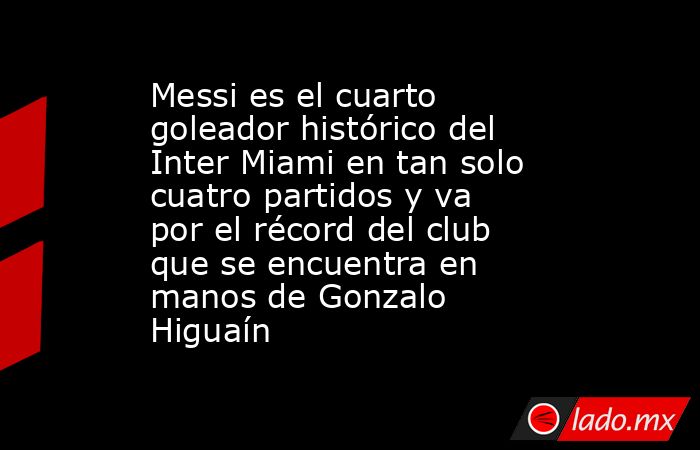 Messi es el cuarto goleador histórico del Inter Miami en tan solo cuatro partidos y va por el récord del club que se encuentra en manos de Gonzalo Higuaín. Noticias en tiempo real