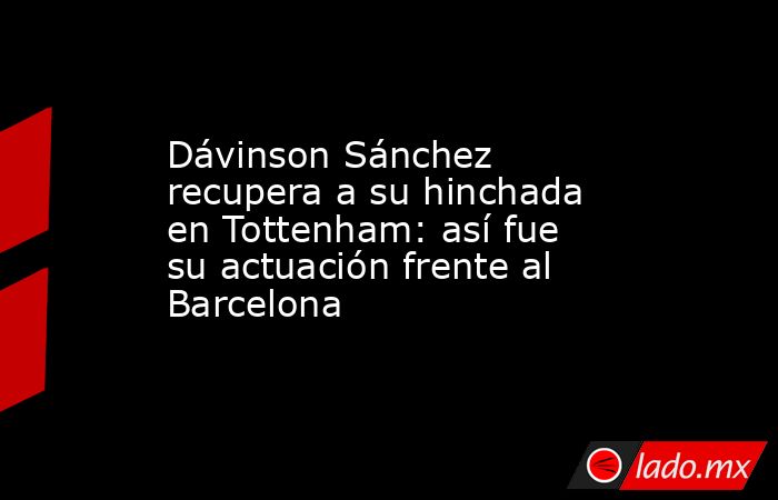 Dávinson Sánchez recupera a su hinchada en Tottenham: así fue su actuación frente al Barcelona. Noticias en tiempo real