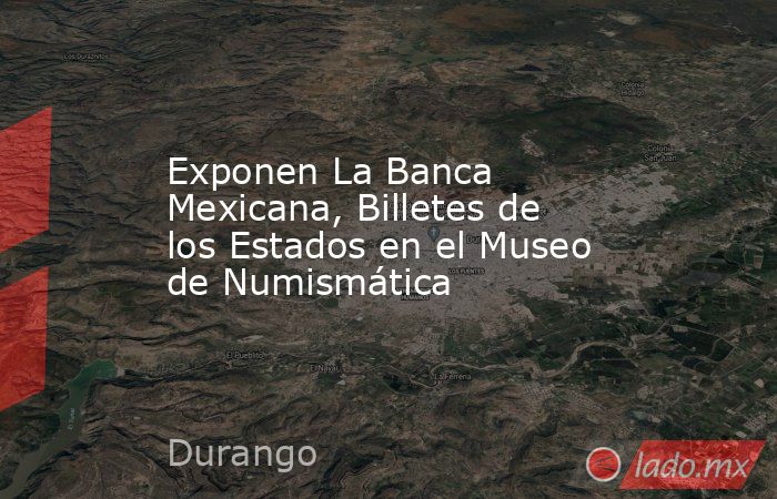 Exponen La Banca Mexicana, Billetes de los Estados en el Museo de Numismática. Noticias en tiempo real