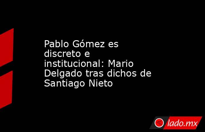 Pablo Gómez es discreto e institucional: Mario Delgado tras dichos de Santiago Nieto. Noticias en tiempo real