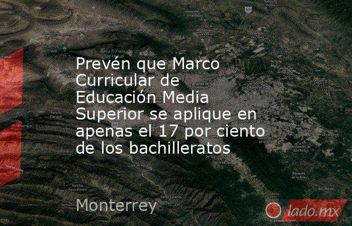 Prevén que Marco Curricular de Educación Media Superior se aplique en apenas el 17 por ciento de los bachilleratos. Noticias en tiempo real