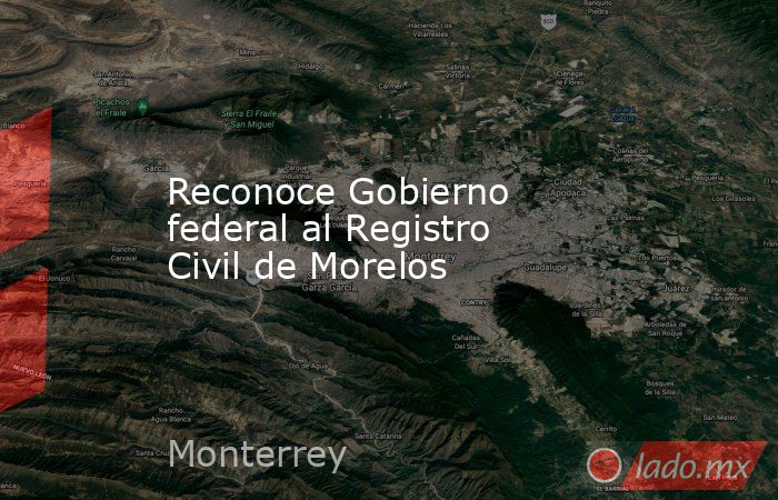 Reconoce Gobierno federal al Registro Civil de Morelos. Noticias en tiempo real