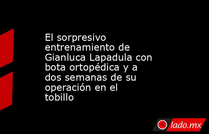 El sorpresivo entrenamiento de Gianluca Lapadula con bota ortopédica y a dos semanas de su operación en el tobillo . Noticias en tiempo real