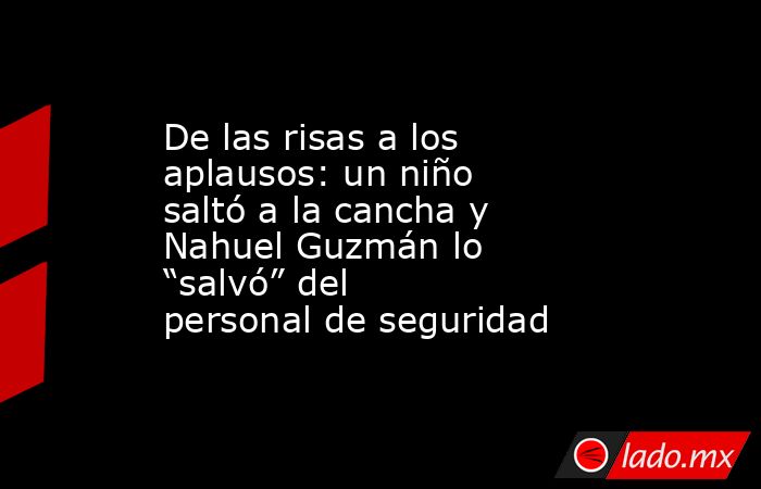 De las risas a los aplausos: un niño saltó a la cancha y Nahuel Guzmán lo “salvó” del personal de seguridad. Noticias en tiempo real