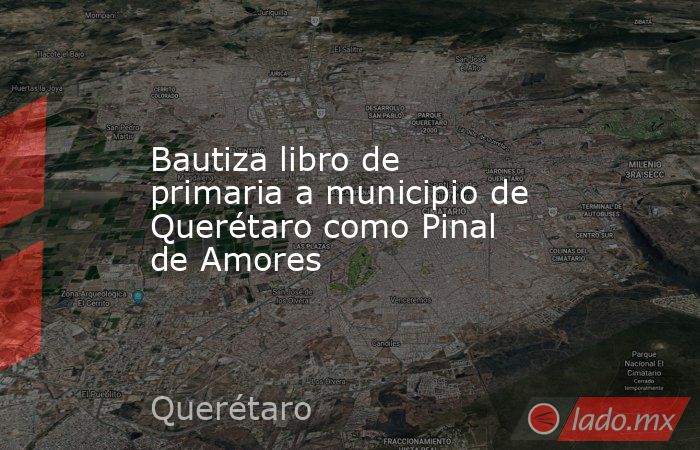 Bautiza libro de primaria a municipio de Querétaro como Pinal de Amores. Noticias en tiempo real