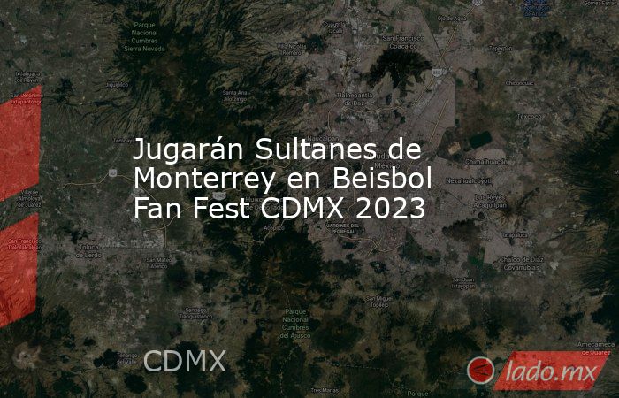 Jugarán Sultanes de Monterrey en Beisbol Fan Fest CDMX 2023. Noticias en tiempo real
