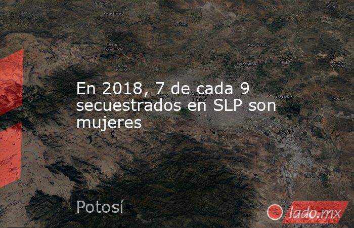 En 2018, 7 de cada 9 secuestrados en SLP son mujeres. Noticias en tiempo real